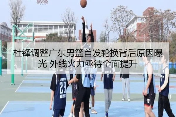 杜锋调整广东男篮首发轮换背后原因曝光 外线火力亟待全面提升